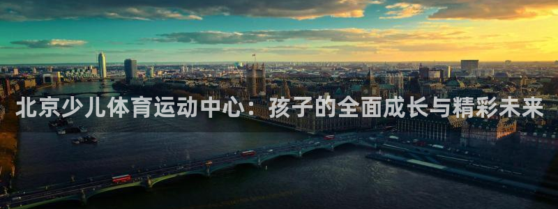 球速体育：北京少儿体育运动中心：孩子的全面成长与精彩未来
